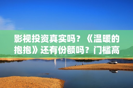 影视投资真实吗？《温暖的抱抱》还有份额吗？门槛高吗？(影视投资正规吗)