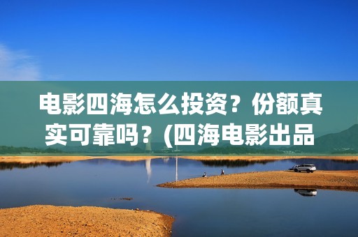 电影四海怎么投资？份额真实可靠吗？(四海电影出品公司是哪一家)