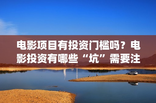 电影项目有投资门槛吗?电影投资有哪些“坑”需要注意?(电影投资项目是什么意思) 电影项目有投资门槛吗?电影投资有哪些“坑”需要注意?(电影投资项目是什么意思)