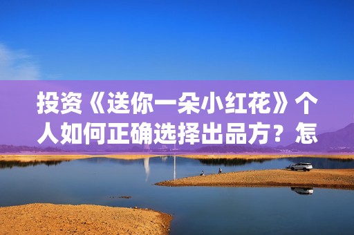 投资《送你一朵小红花》个人如何正确选择出品方？怎么签合同？(送你一朵fa)