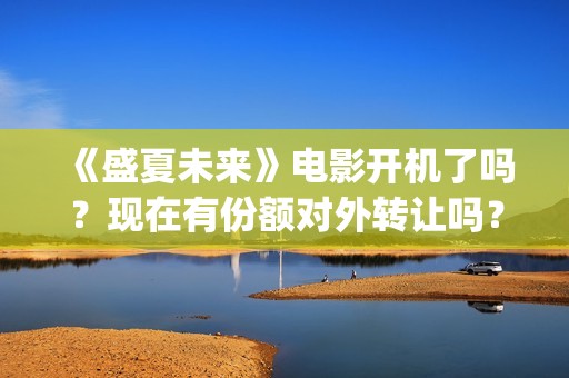 《盛夏未来》电影开机了吗？现在有份额对外转让吗？多少成本(《盛夏未来》电影在线看)