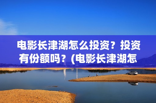 电影长津湖怎么投资？投资有份额吗？(电影长津湖怎么样值得看吗)