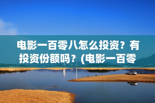 电影一百零八怎么投资？有投资份额吗？(电影一百零八怎么拍的)