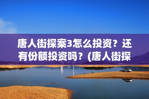 唐人街探案3怎么投资？还有份额投资吗？(唐人街探案怎么写)