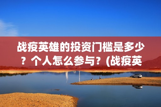 战疫英雄的投资门槛是多少？个人怎么参与？(战疫英雄电影投资是不是真的)