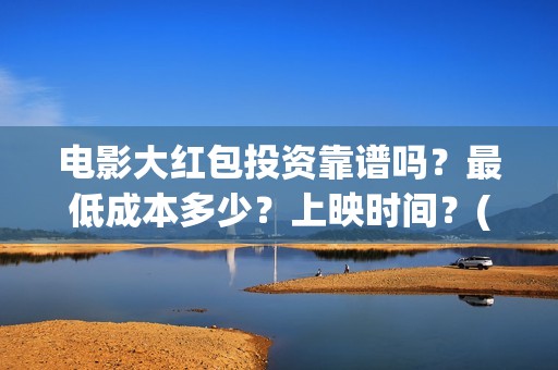 电影大红包投资靠谱吗？最低成本多少？上映时间？(电影大红包成本)