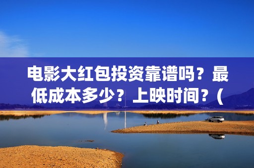 电影大红包投资靠谱吗？最低成本多少？上映时间？(电影大红包投资人)