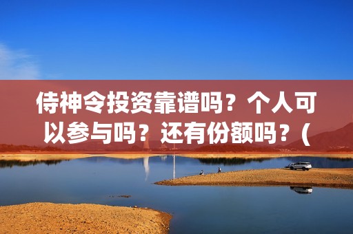侍神令投资靠谱吗？个人可以参与吗？还有份额吗？(侍神令投资成本6亿)