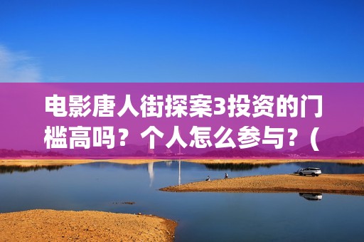 电影唐人街探案3投资的门槛高吗?个人怎么参与?(电影唐人街探案3免费视频完整版) 电影唐人街探案3投资的门槛高吗?个人怎么参与?(电影唐人街探案3免费视频完整版)