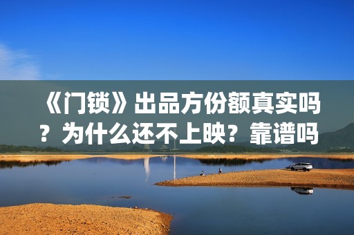 《门锁》出品方份额真实吗？为什么还不上映？靠谱吗？(门锁原著)