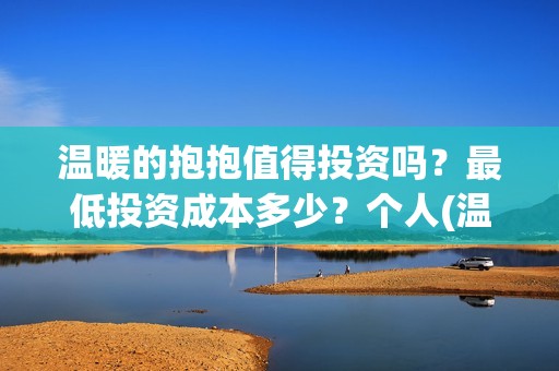 温暖的抱抱值得投资吗？最低投资成本多少？个人(温暖的抱抱怎么样)