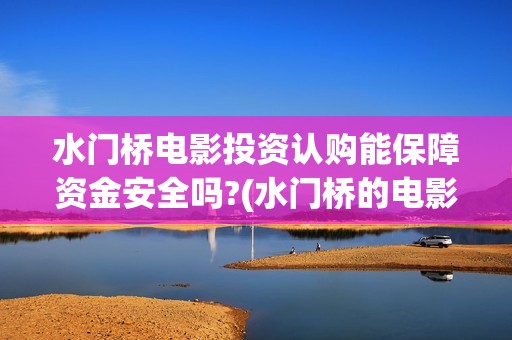 水门桥电影投资认购能保障资金安全吗?(水门桥的电影)