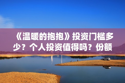 《温暖的抱抱》投资门槛多少？个人投资值得吗？份额真实吗？(温暖的抱抱演员表)