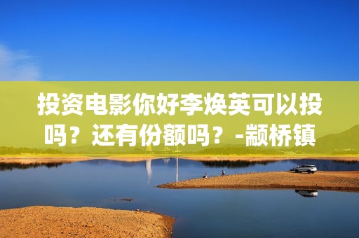 投资电影你好李焕英可以投吗？还有份额吗？-颛桥镇(你好,李炴英票房)