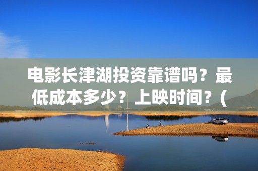 电影长津湖投资靠谱吗？最低成本多少？上映时间？(电影长津湖 投资)