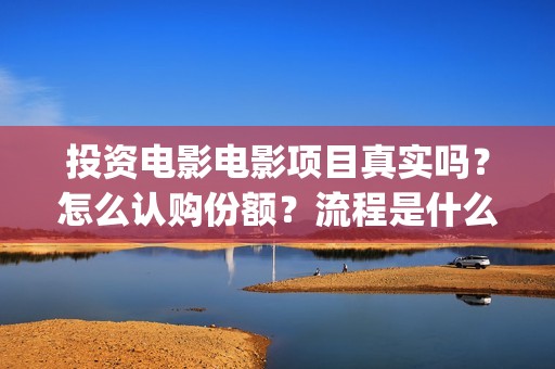 投资电影电影项目真实吗？怎么认购份额？流程是什么样的？(投资电影的)