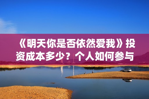 《明天你是否依然爱我》投资成本多少？个人如何参与？收益有保障吗？(明天你是否依然爱我粤语版)