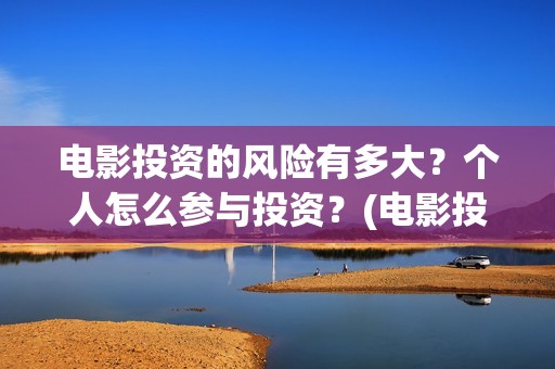 电影投资的风险有多大？个人怎么参与投资？(电影投资风险大不大)