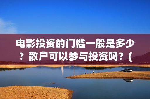 电影投资的门槛一般是多少？散户可以参与投资吗？(电影投资到底有多暴利)