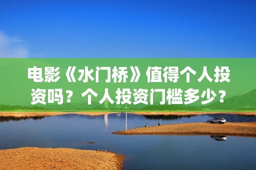 电影《水门桥》值得个人投资吗？个人投资门槛多少？(电影水门桥免费观看完整版)