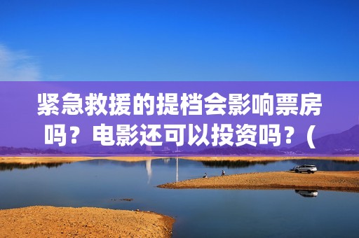 紧急救援的提档会影响票房吗？电影还可以投资吗？(紧急救援原定什么时候撤档)