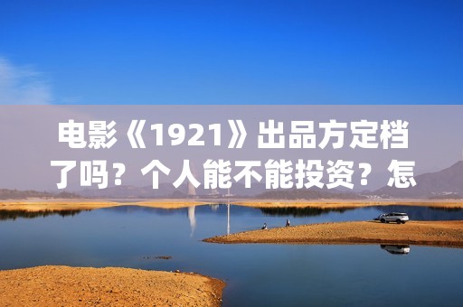 电影《1921》出品方定档了吗？个人能不能投资？怎么认购(2021年电影《1921》)