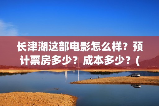 长津湖这部电影怎么样？预计票房多少？成本多少？(长津湖这部电影告诉我们)