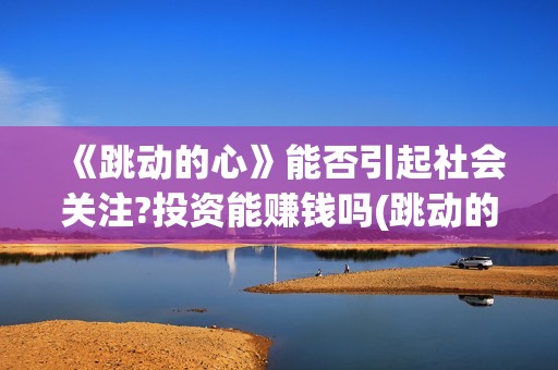 《跳动的心》能否引起社会关注?投资能赚钱吗(跳动的心新款)