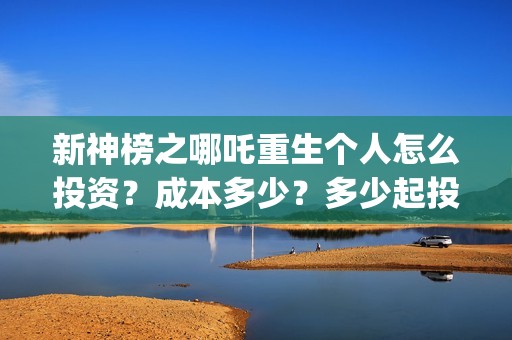 新神榜之哪吒重生个人怎么投资？成本多少？多少起投？(新神榜哪吒重生2免费观看)