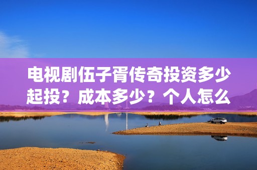 电视剧伍子胥传奇投资多少起投？成本多少？个人怎么投资？(电视剧伍子胥传奇)