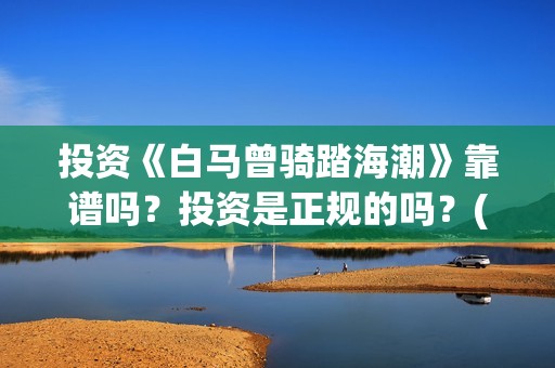 投资《白马曾骑踏海潮》靠谱吗？投资是正规的吗？(白马曾骑踏海潮是融资么)