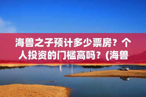 海兽之子预计多少票房？个人投资的门槛高吗？(海兽之子预计多少钱一个)