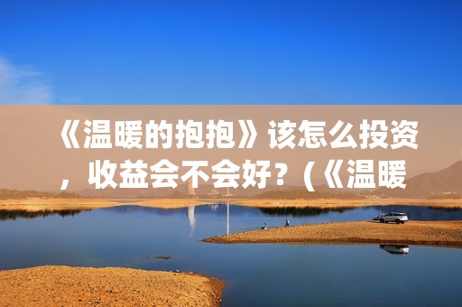 《温暖的抱抱》该怎么投资，收益会不会好？(《温暖的抱抱》完整版)
