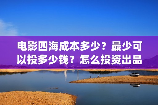 电影四海成本多少？最少可以投多少钱？怎么投资出品方份额？(四海电影什么时候拍的)