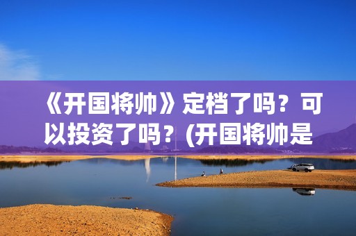 《开国将帅》定档了吗？可以投资了吗？(开国将帅是谁)