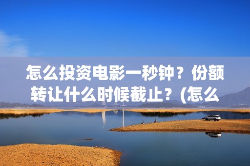 怎么投资电影一秒钟？份额转让什么时候截止？(怎么进行电影投资)