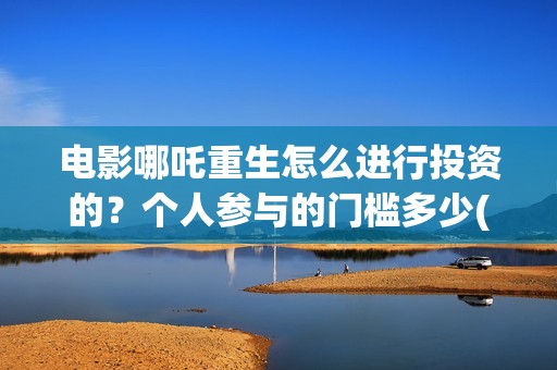 电影哪吒重生怎么进行投资的？个人参与的门槛多少(电影 哪吒重生)