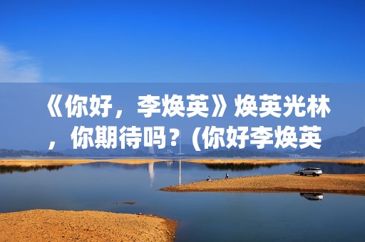《你好，李焕英》焕英光林，你期待吗？(你好李焕英在线观看)