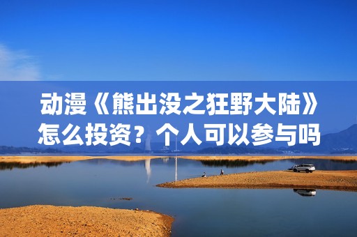 动漫《熊出没之狂野大陆》怎么投资？个人可以参与吗？(电影 熊出没之)