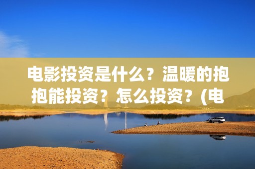 电影投资是什么？温暖的抱抱能投资？怎么投资？(电影投资是什么时候开始半开放的)