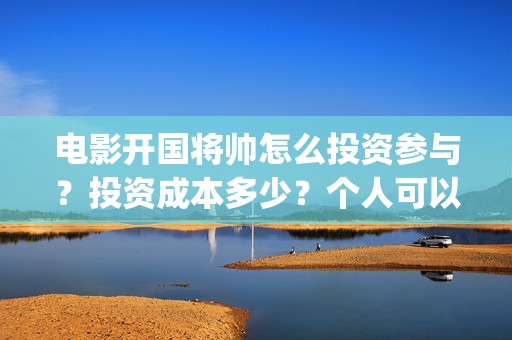 电影开国将帅怎么投资参与？投资成本多少？个人可以投资？(开国将帅主演)