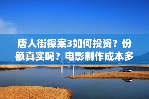 唐人街探案3如何投资？份额真实吗？电影制作成本多少？(唐人街探案三的讲解)