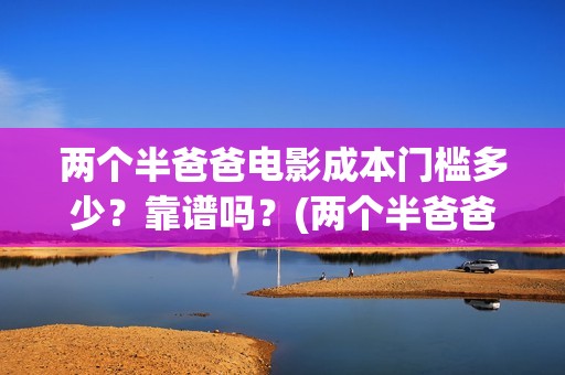 两个半爸爸电影成本门槛多少？靠谱吗？(两个半爸爸什么时候上映)