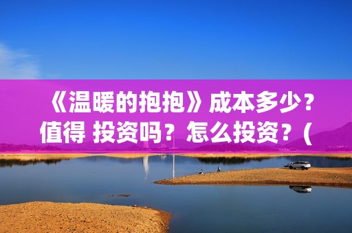 《温暖的抱抱》成本多少？值得 投资吗？怎么投资？(温暖的抱抱电影完整版免费观看)
