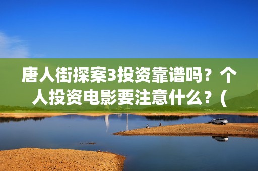 唐人街探案3投资靠谱吗？个人投资电影要注意什么？(唐人街探案3投资方)