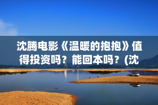 沈腾电影《温暖的抱抱》值得投资吗？能回本吗？(沈腾演的温暖的抱抱)