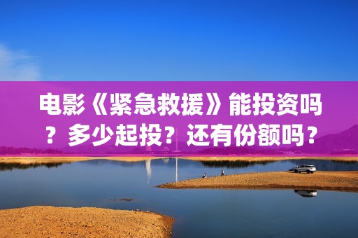 电影《紧急救援》能投资吗？多少起投？还有份额吗？(电影《紧急救援》在线观看)