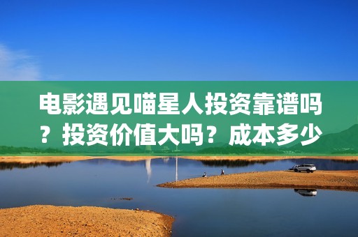 电影遇见喵星人投资靠谱吗？投资价值大吗？成本多少？(电影遇见喵星人在线观看)