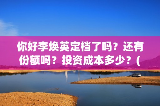 你好李焕英定档了吗？还有份额吗？投资成本多少？(你好李焕英开拍)