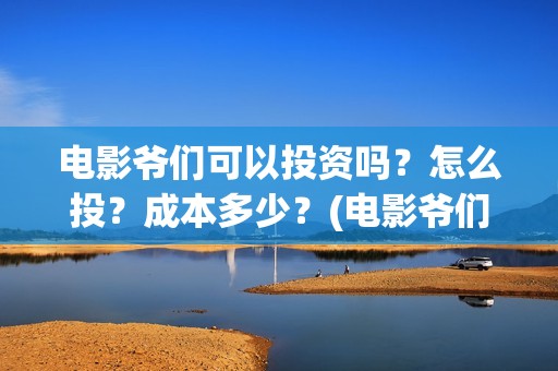 电影爷们可以投资吗？怎么投？成本多少？(电影爷们可以投屏吗)